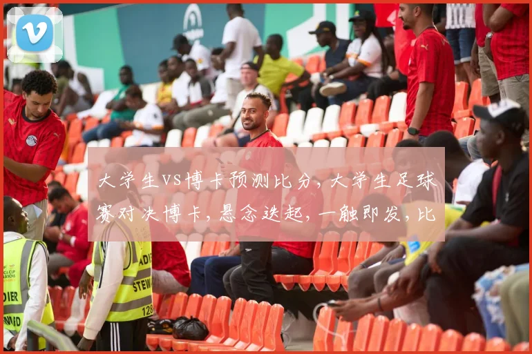 大学生vs博卡预测比分,大学生足球赛对决博卡,悬念迭起,一触即发,比分几何