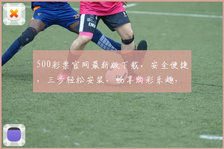 500彩票官网最新版下载，安全便捷，三步轻松安装，畅享购彩乐趣，不容错过