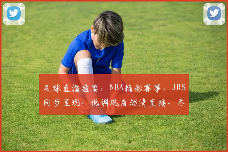 足球直播盛宴，NBA精彩赛事，JRS同步呈现，低调观看超清直播，尽在54体育平台